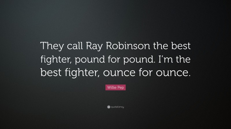 Willie Pep Quote: “They call Ray Robinson the best fighter, pound for pound. I’m the best fighter, ounce for ounce.”
