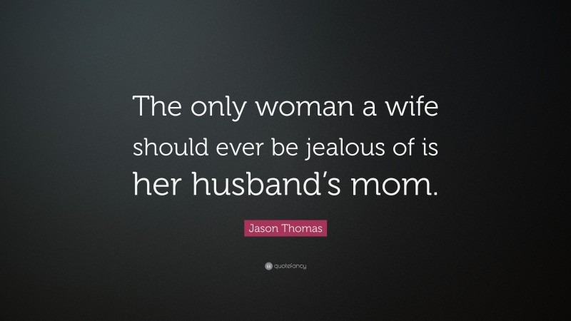 Jason Thomas Quote: “The only woman a wife should ever be jealous of is her husband’s mom.”