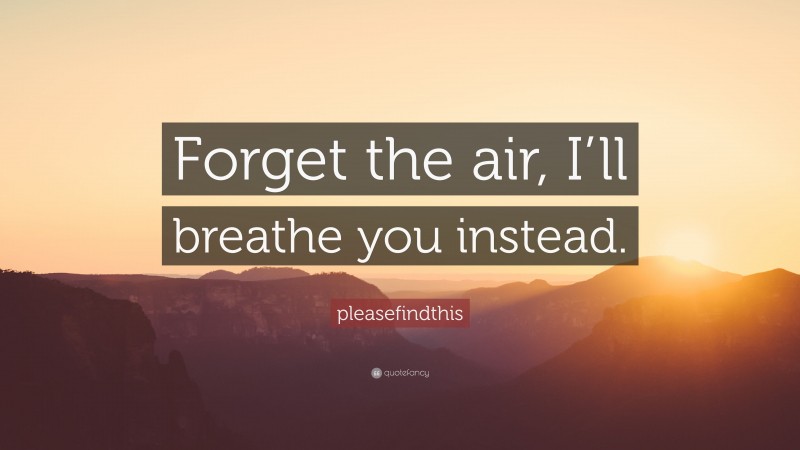 pleasefindthis Quote: “Forget the air, I’ll breathe you instead.”