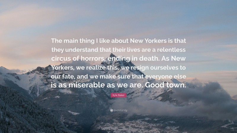 Kyle Baker Quote: “The main thing I like about New Yorkers is that they understand that their lives are a relentless circus of horrors, ending in death. As New Yorkers, we realize this, we resign ourselves to our fate, and we make sure that everyone else is as miserable as we are. Good town.”