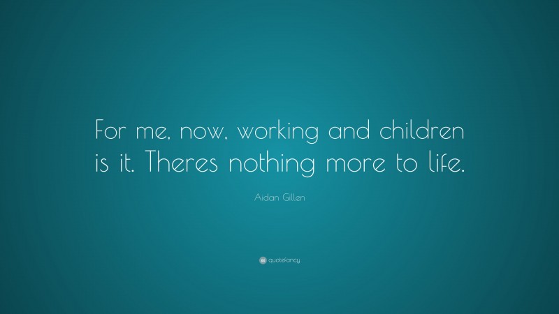 Aidan Gillen Quote: “For me, now, working and children is it. Theres nothing more to life.”
