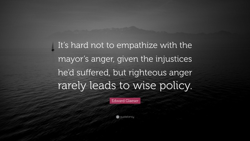 Edward Glaeser Quote: “It’s hard not to empathize with the mayor’s anger, given the injustices he’d suffered, but righteous anger rarely leads to wise policy.”
