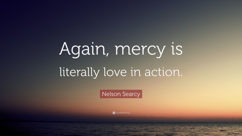 Nelson Searcy Quote: “Again, mercy is literally love in action.”