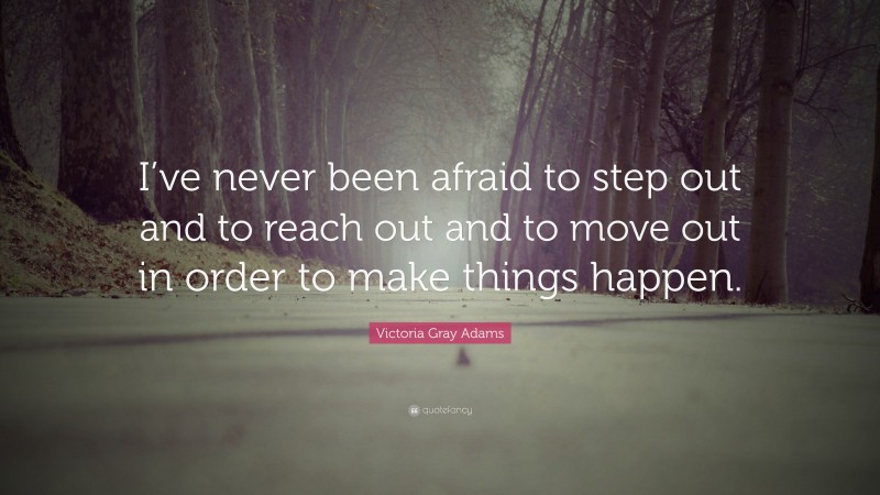Victoria Gray Adams Quote: “I’ve never been afraid to step out and to reach out and to move out in order to make things happen.”