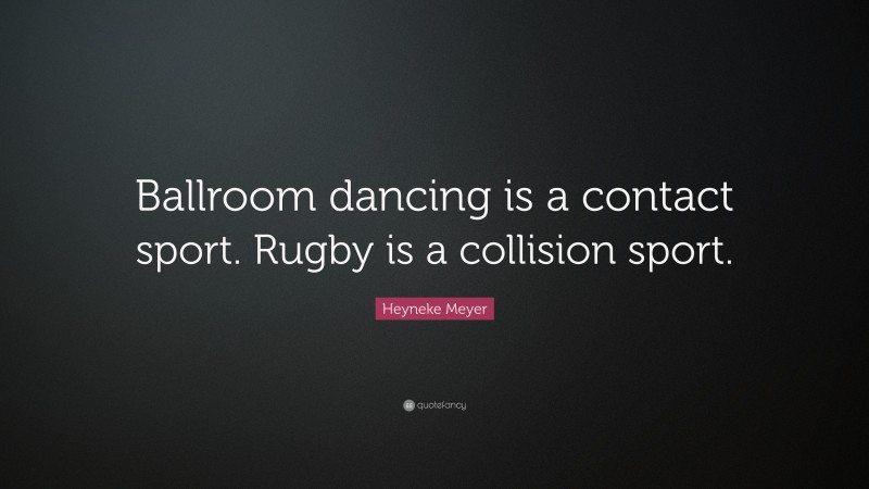 Heyneke Meyer Quote: “Ballroom dancing is a contact sport. Rugby is a collision sport.”