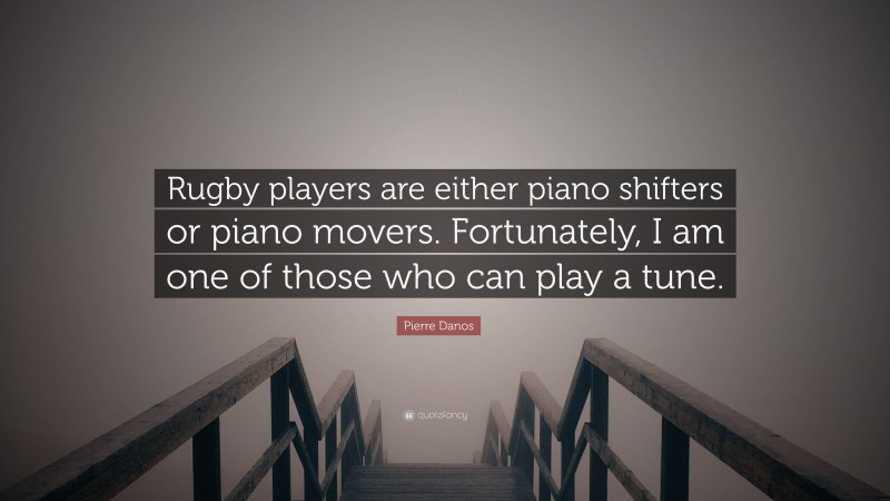Pierre Danos Quote: “Rugby players are either piano shifters or piano movers. Fortunately, I am one of those who can play a tune.”