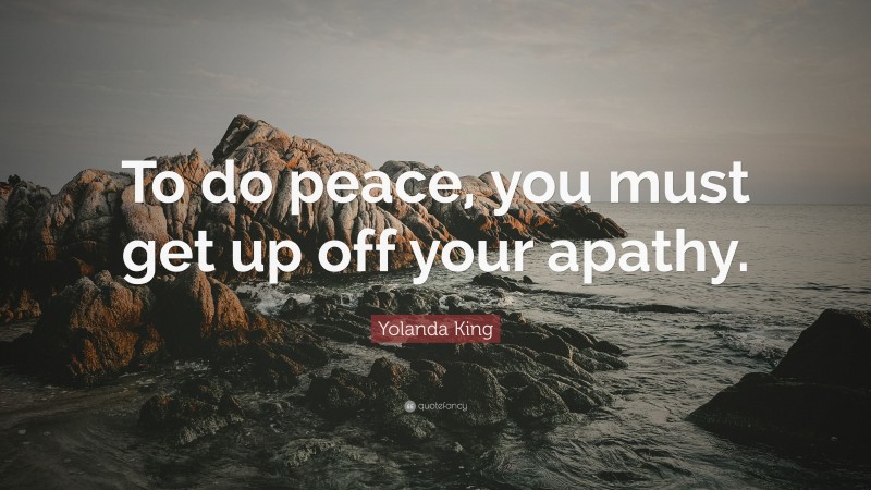 Yolanda King Quote: “To do peace, you must get up off your apathy.”