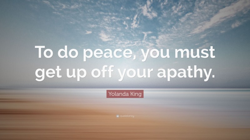 Yolanda King Quote: “To do peace, you must get up off your apathy.”