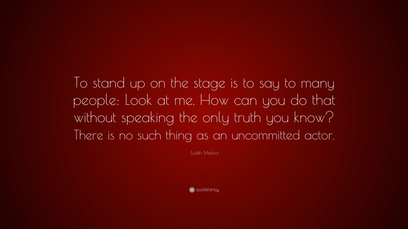 Judith Malina Quote: “To stand up on the stage is to say to many people: Look at me. How can you do that without speaking the only truth you know? There is no such thing as an uncommitted actor.”