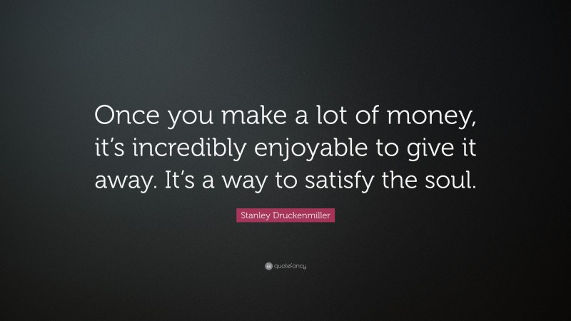 Stanley Druckenmiller Quote: “Once you make a lot of money, it’s incredibly enjoyable to give it away. It’s a way to satisfy the soul.”