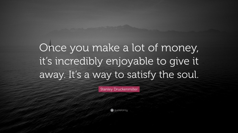 Stanley Druckenmiller Quote: “Once you make a lot of money, it’s incredibly enjoyable to give it away. It’s a way to satisfy the soul.”
