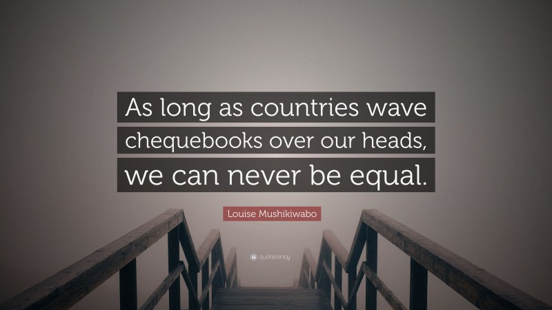 Louise Mushikiwabo Quote: “As long as countries wave chequebooks over our heads, we can never be equal.”