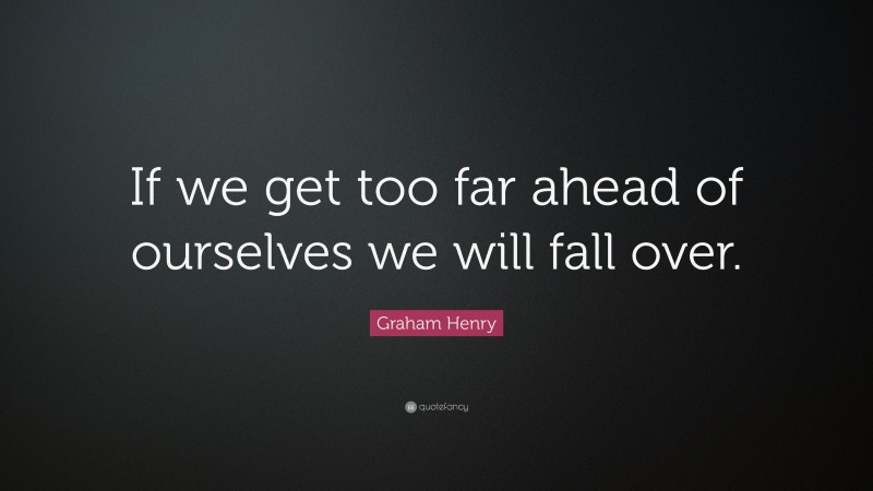 Graham Henry Quote: “If we get too far ahead of ourselves we will fall over.”