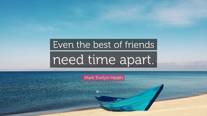 Mark Evelyn Heath Quote: “Even the best of friends need time apart.”