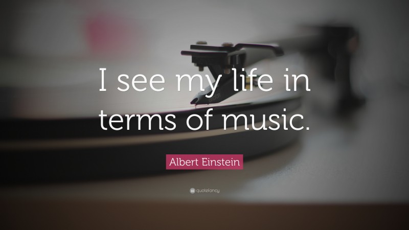Albert Einstein Quote: “I see my life in terms of music.”
