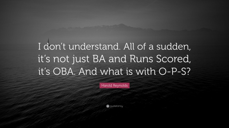 Harold Reynolds Quote: “I don’t understand. All of a sudden, it’s not just BA and Runs Scored, it’s OBA. And what is with O-P-S?”