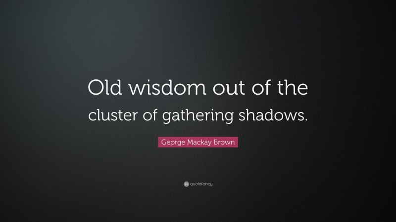 George Mackay Brown Quote: “Old wisdom out of the cluster of gathering shadows.”