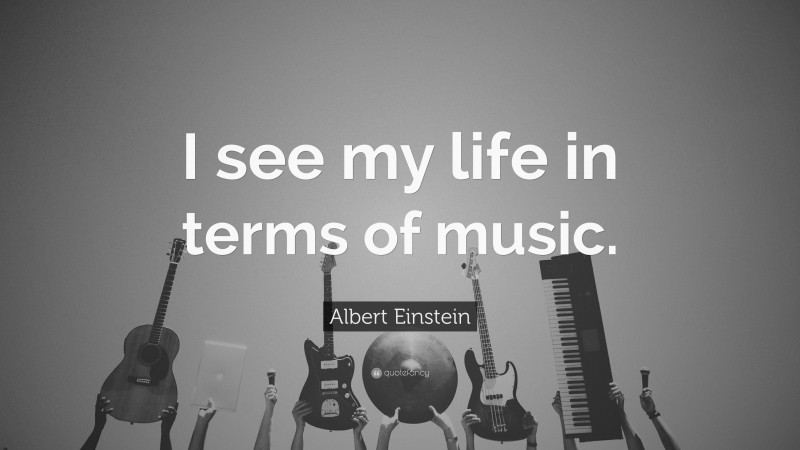 Albert Einstein Quote: “I see my life in terms of music.”