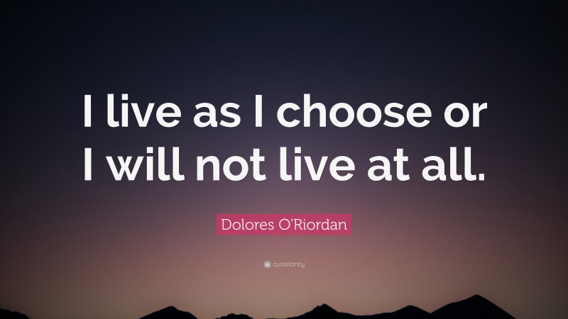 Dolores O'Riordan Quote: “I live as I choose or I will not live at all.”