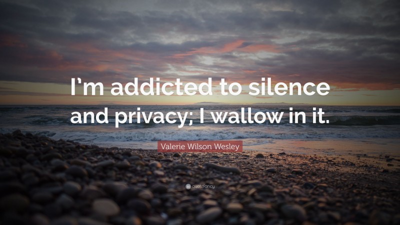 Valerie Wilson Wesley Quote: “I’m addicted to silence and privacy; I wallow in it.”