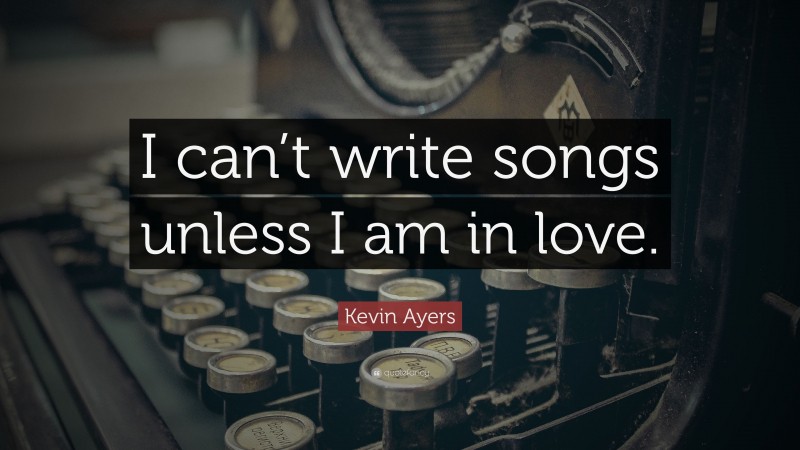 Kevin Ayers Quote: “I can’t write songs unless I am in love.”