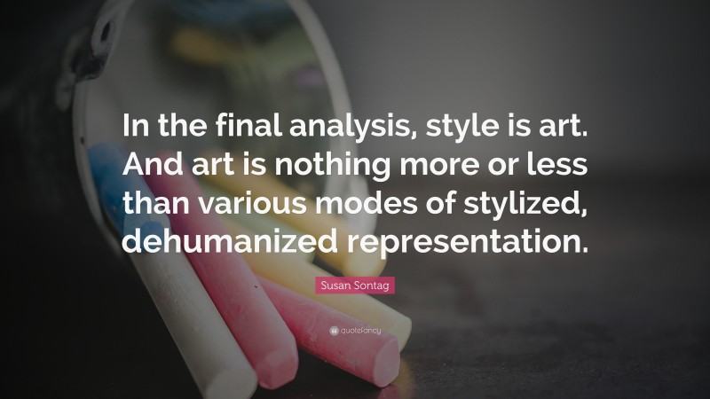 Susan Sontag Quote: “In the final analysis, style is art. And art is nothing more or less than various modes of stylized, dehumanized representation.”