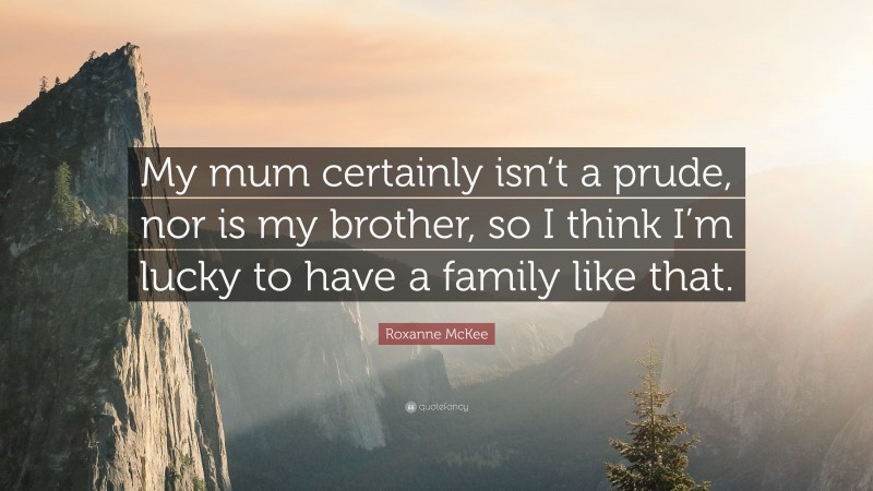 Roxanne McKee Quote: “My mum certainly isn’t a prude, nor is my brother, so I think I’m lucky to have a family like that.”
