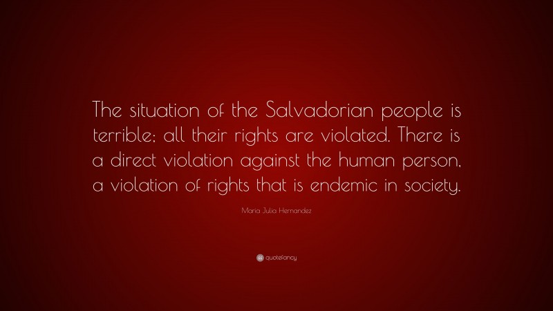 Maria Julia Hernandez Quote: “The situation of the Salvadorian people is terrible; all their rights are violated. There is a direct violation against the human person, a violation of rights that is endemic in society.”