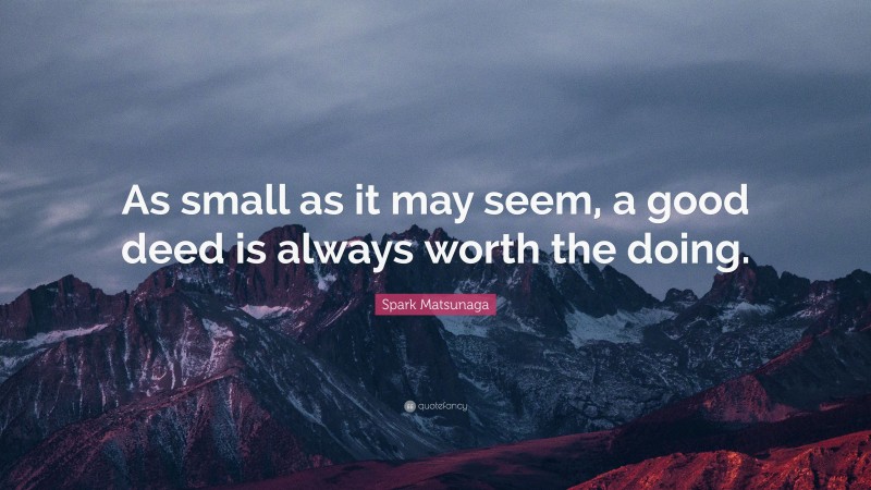 Spark Matsunaga Quote: “As small as it may seem, a good deed is always worth the doing.”