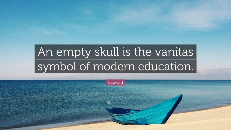 Bauvard Quote: “An empty skull is the vanitas symbol of modern education.”