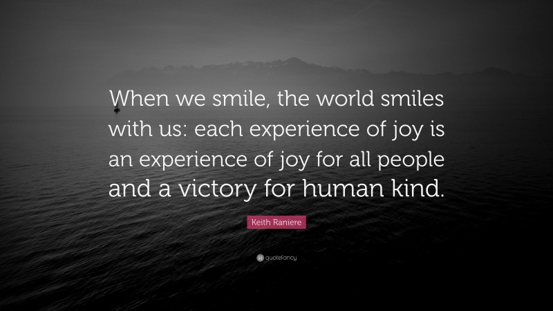 Keith Raniere Quote: “When we smile, the world smiles with us: each experience of joy is an experience of joy for all people and a victory for human kind.”