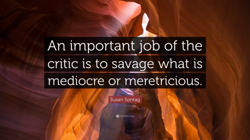 Susan Sontag Quote: “An important job of the critic is to savage what is mediocre or meretricious.”