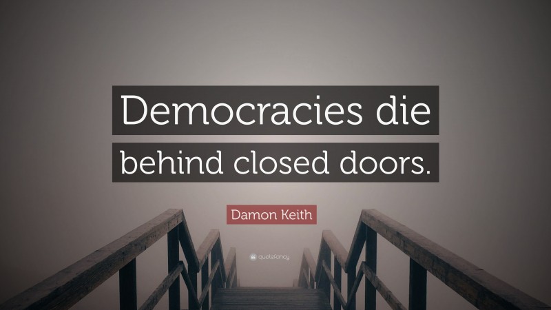 Damon Keith Quote: “Democracies die behind closed doors.”