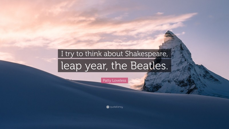 Patty Loveless Quote: “I try to think about Shakespeare, leap year, the Beatles.”