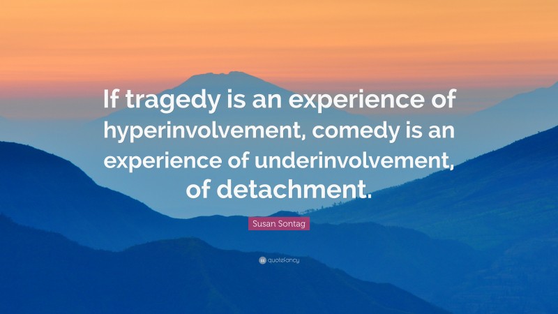 Susan Sontag Quote: “If tragedy is an experience of hyperinvolvement, comedy is an experience of underinvolvement, of detachment.”
