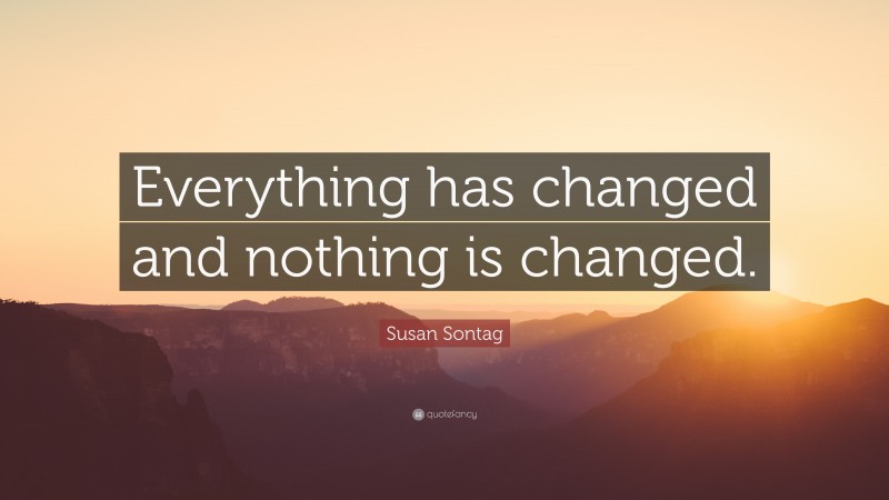 Susan Sontag Quote: “Everything has changed and nothing is changed.”