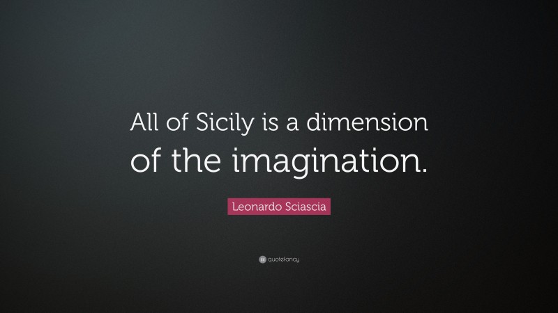Leonardo Sciascia Quote: “All of Sicily is a dimension of the imagination.”
