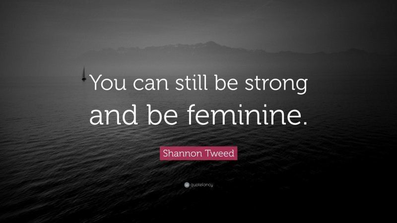 Shannon Tweed Quote: “You can still be strong and be feminine.”