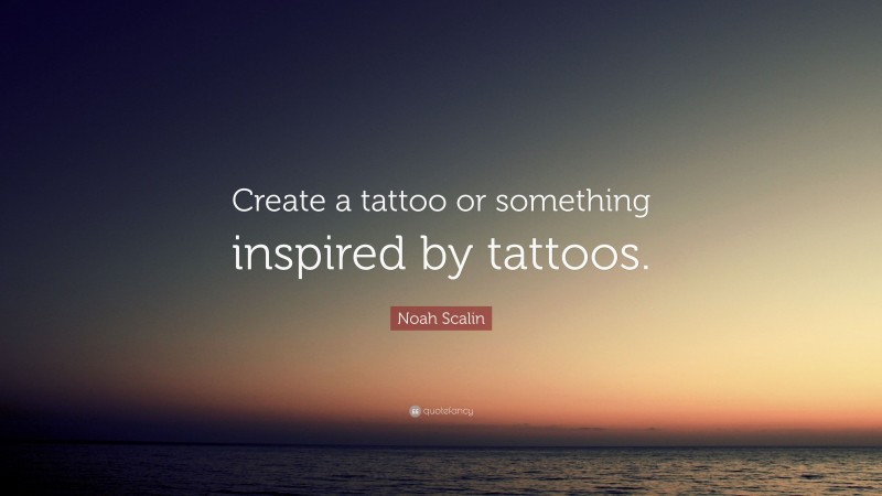 Noah Scalin Quote: “Create a tattoo or something inspired by tattoos.”