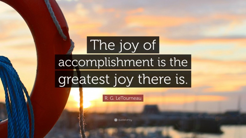 R. G. LeTourneau Quote: “The joy of accomplishment is the greatest joy there is.”