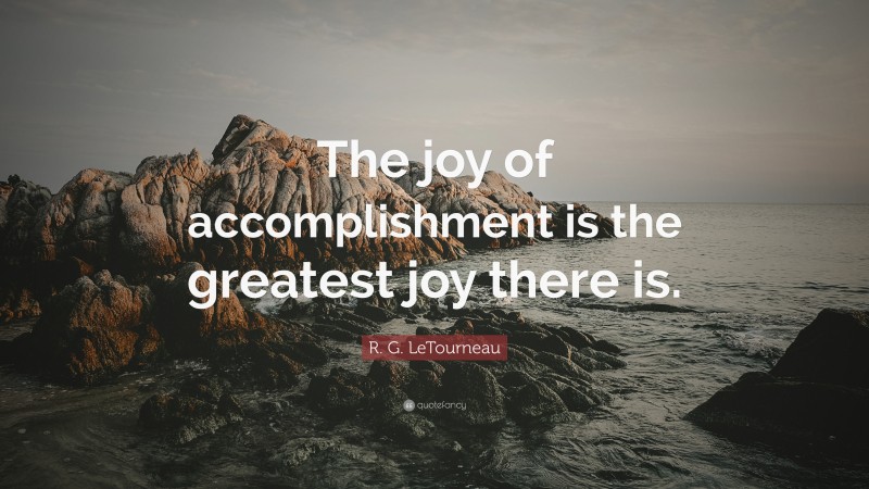 R. G. LeTourneau Quote: “The joy of accomplishment is the greatest joy there is.”