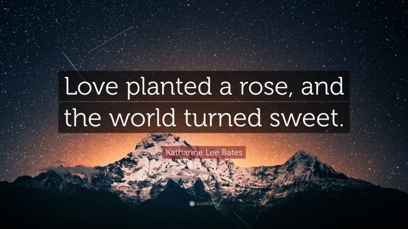 Katharine Lee Bates Quote: “Love planted a rose, and the world turned sweet.”