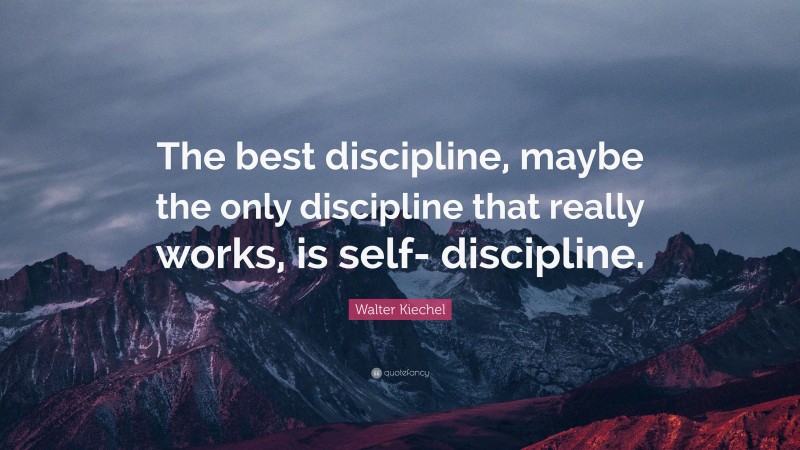 Walter Kiechel Quote: “The best discipline, maybe the only discipline that really works, is self- discipline.”