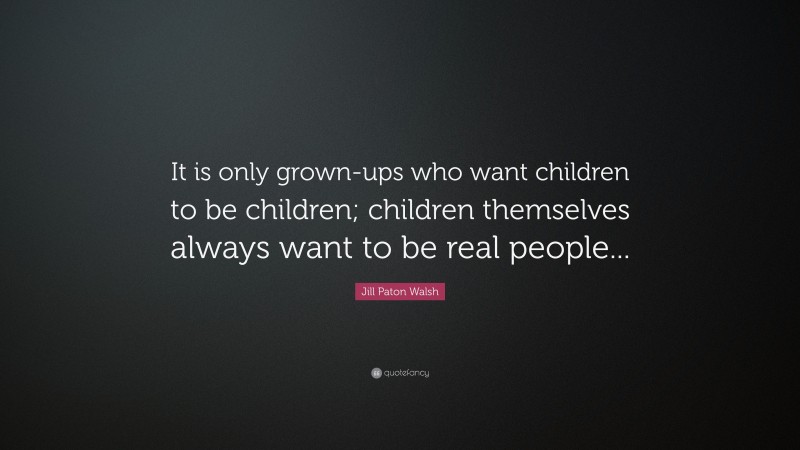 Jill Paton Walsh Quote: “It is only grown-ups who want children to be children; children themselves always want to be real people...”