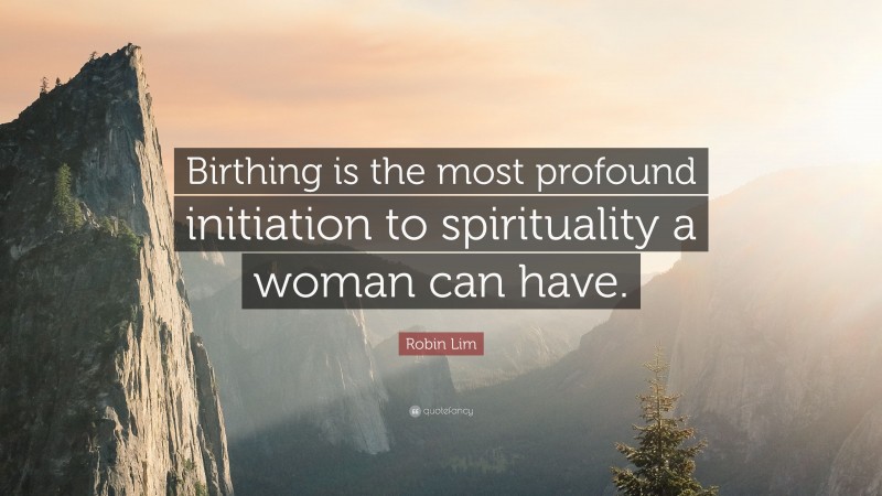 Robin Lim Quote: “Birthing is the most profound initiation to spirituality a woman can have.”