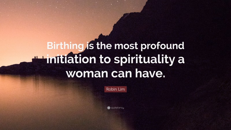 Robin Lim Quote: “Birthing is the most profound initiation to spirituality a woman can have.”