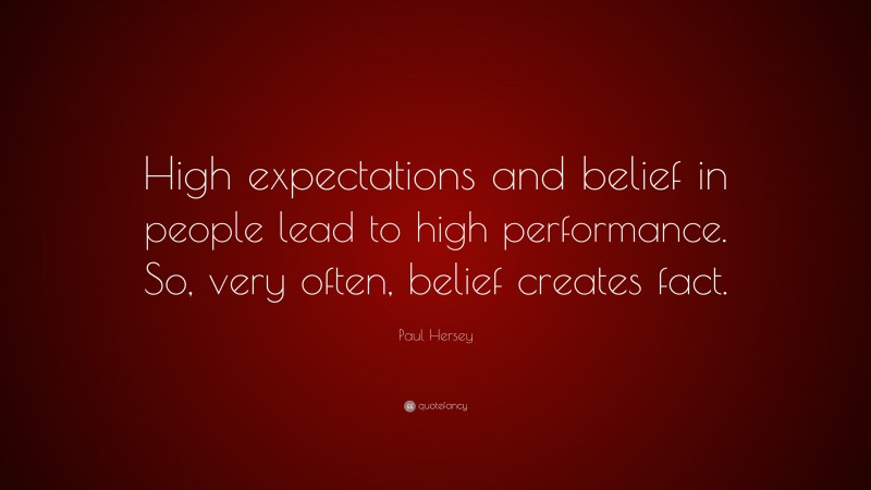 Paul Hersey Quote: “High expectations and belief in people lead to high performance. So, very often, belief creates fact.”