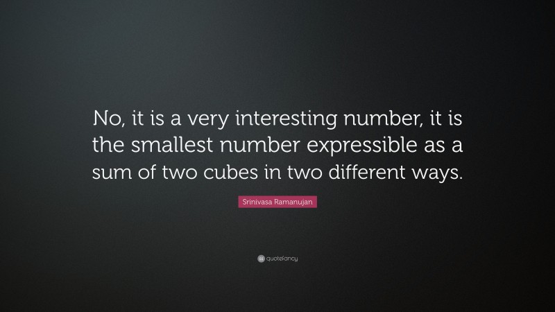 Srinivasa Ramanujan Quote: “No, it is a very interesting number, it is the smallest number expressible as a sum of two cubes in two different ways.”