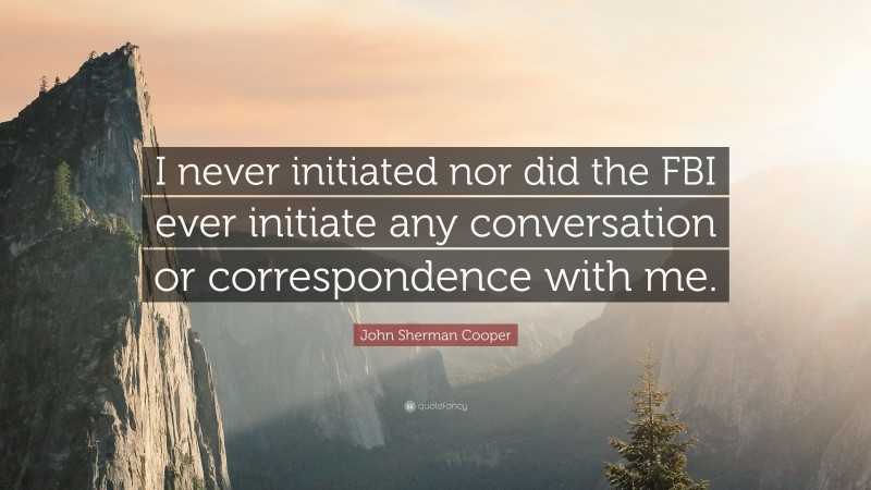 John Sherman Cooper Quote: “I never initiated nor did the FBI ever initiate any conversation or correspondence with me.”