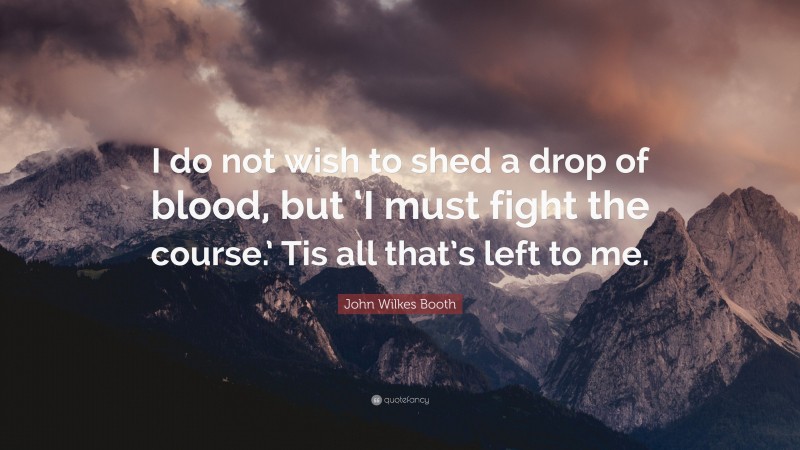 John Wilkes Booth Quote: “I do not wish to shed a drop of blood, but ‘I must fight the course.’ Tis all that’s left to me.”